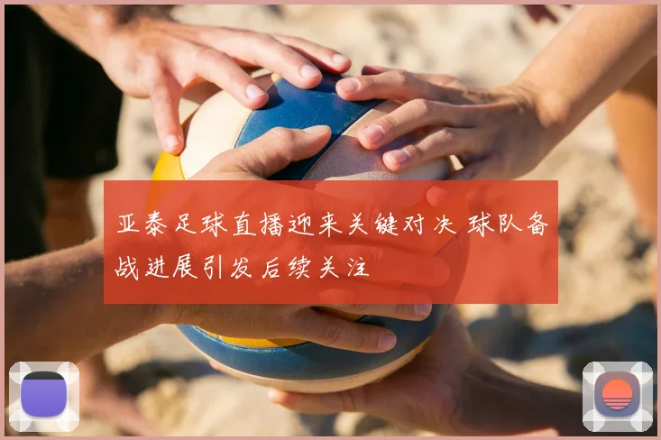 亚泰足球直播迎来关键对决 球队备战进展引发后续关注