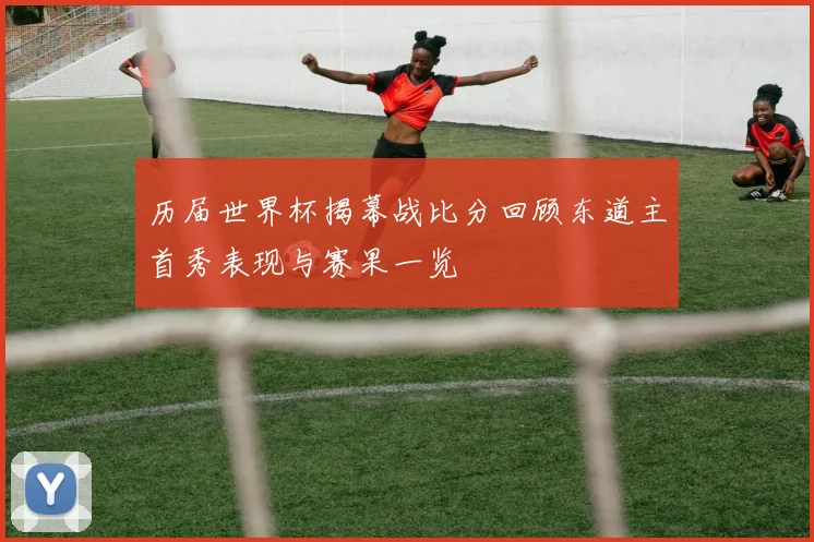 历届世界杯揭幕战比分回顾东道主首秀表现与赛果一览