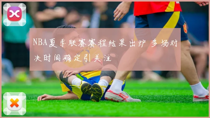 NBA夏季联赛赛程结果出炉 多场对决时间确定引关注