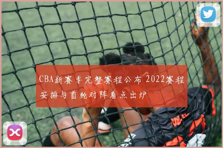 CBA新赛季完整赛程公布 2022赛程安排与首轮对阵看点出炉