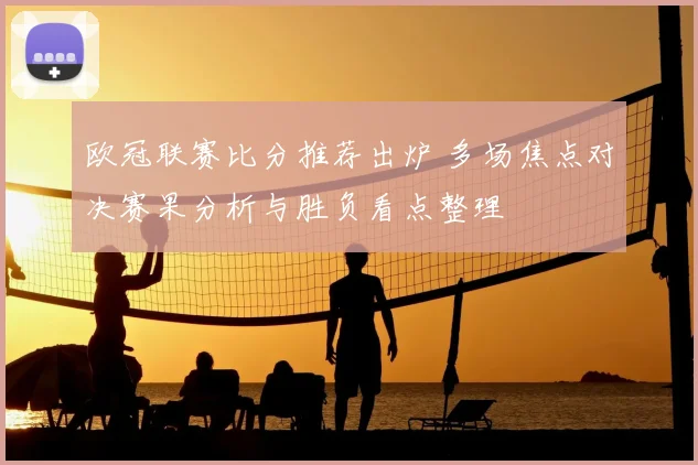 欧冠联赛比分推荐出炉 多场焦点对决赛果分析与胜负看点整理