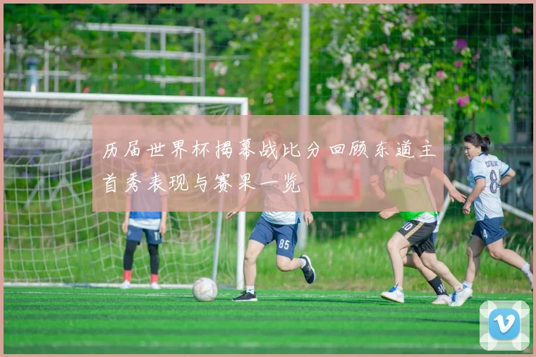 历届世界杯揭幕战比分回顾东道主首秀表现与赛果一览