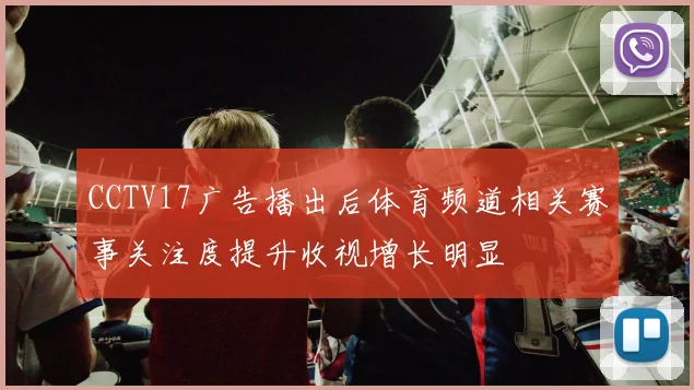 CCTV17广告播出后体育频道相关赛事关注度提升收视增长明显
