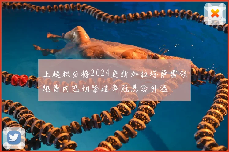 土超积分榜2024更新加拉塔萨雷领跑费内巴切紧追争冠悬念升温