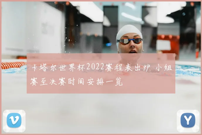 卡塔尔世界杯2022赛程表出炉 小组赛至决赛时间安排一览