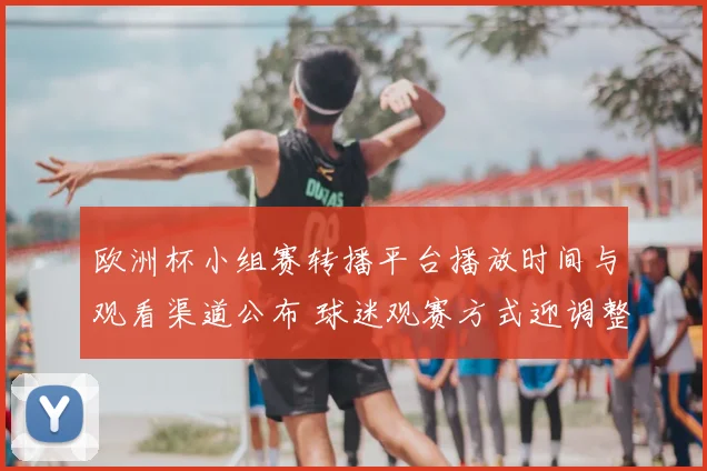 欧洲杯小组赛转播平台播放时间与观看渠道公布 球迷观赛方式迎调整