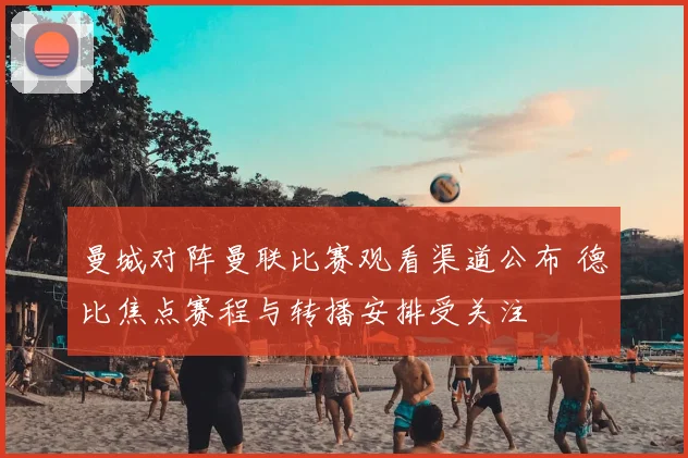 曼城对阵曼联比赛观看渠道公布 德比焦点赛程与转播安排受关注