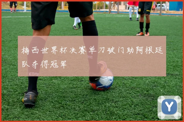 梅西世界杯决赛单刀破门助阿根廷队夺得冠军