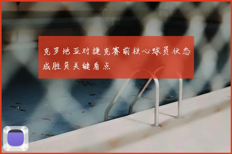 克罗地亚对捷克赛前核心球员状态成胜负关键看点