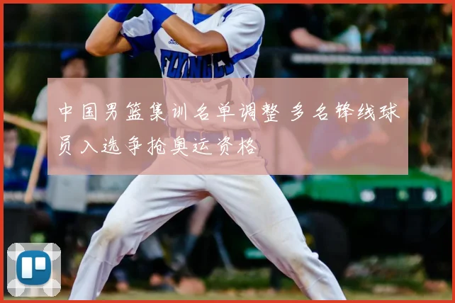 中国男篮集训名单调整 多名锋线球员入选争抢奥运资格