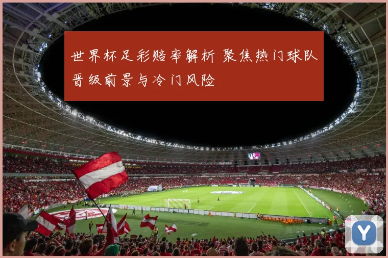 世界杯足彩赔率解析 聚焦热门球队晋级前景与冷门风险