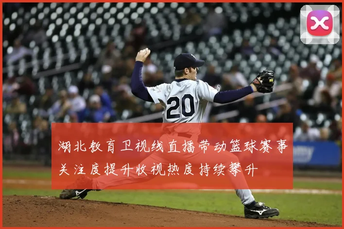 湖北教育卫视线直播带动篮球赛事关注度提升收视热度持续攀升