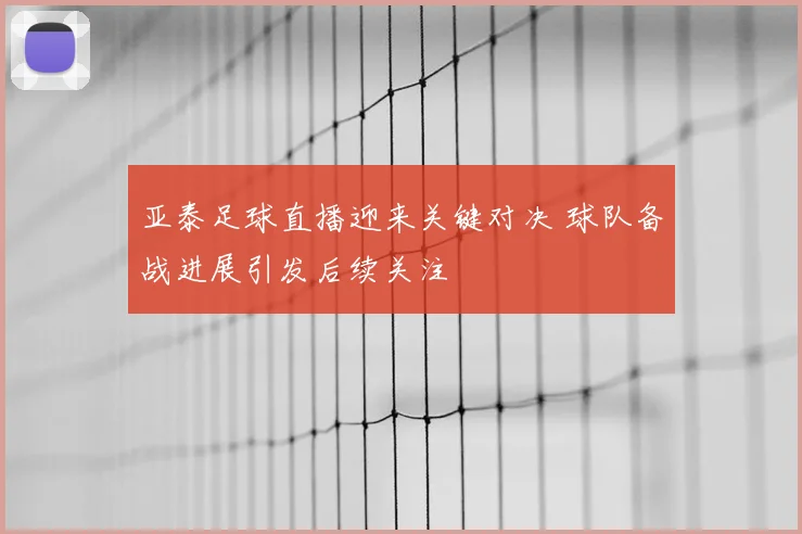 亚泰足球直播迎来关键对决 球队备战进展引发后续关注