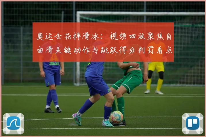 奥运会花样滑冰：视频回放聚焦自由滑关键动作与跳跃得分判罚看点解析