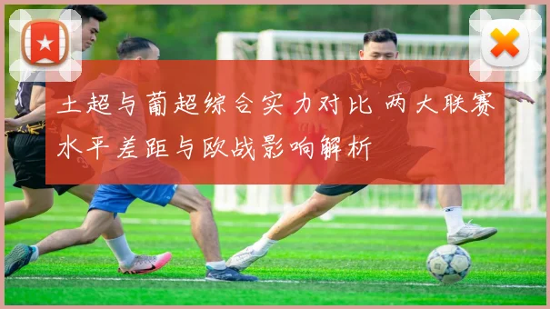 土超与葡超综合实力对比 两大联赛水平差距与欧战影响解析