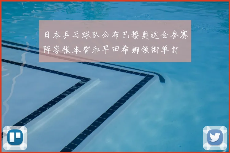日本乒乓球队公布巴黎奥运会参赛阵容张本智和早田希娜领衔单打