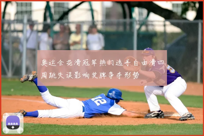 奥运会花滑冠军热门选手自由滑四周跳失误影响奖牌争夺形势