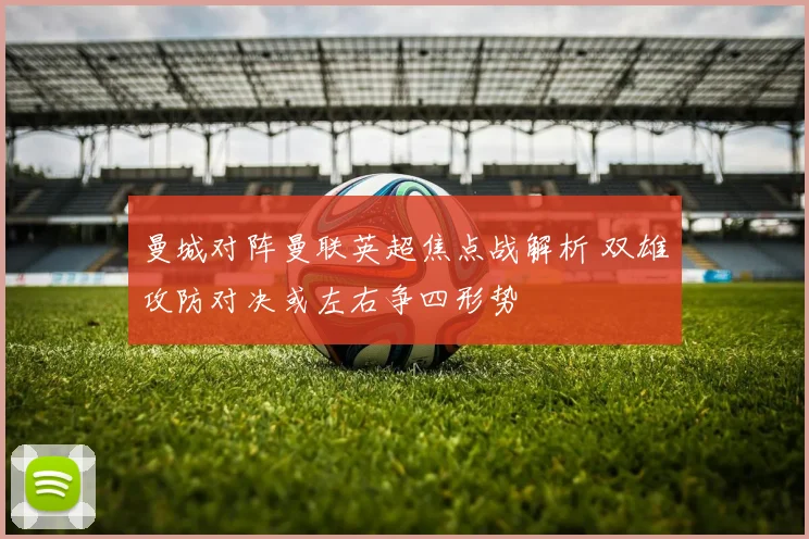 曼城对阵曼联英超焦点战解析 双雄攻防对决或左右争四形势