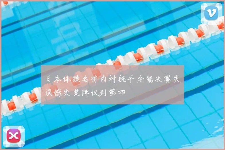 日本体操名将内村航平全能决赛失误憾失奖牌仅列第四