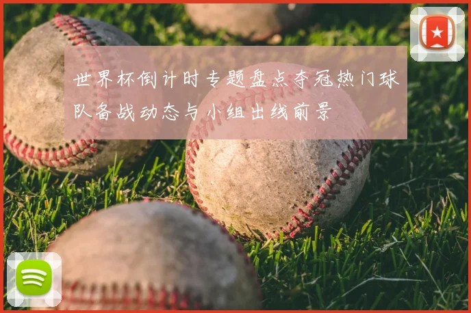 世界杯倒计时专题盘点夺冠热门球队备战动态与小组出线前景