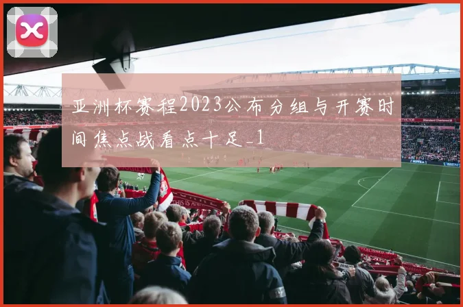 亚洲杯赛程2023公布分组与开赛时间焦点战看点十足_1