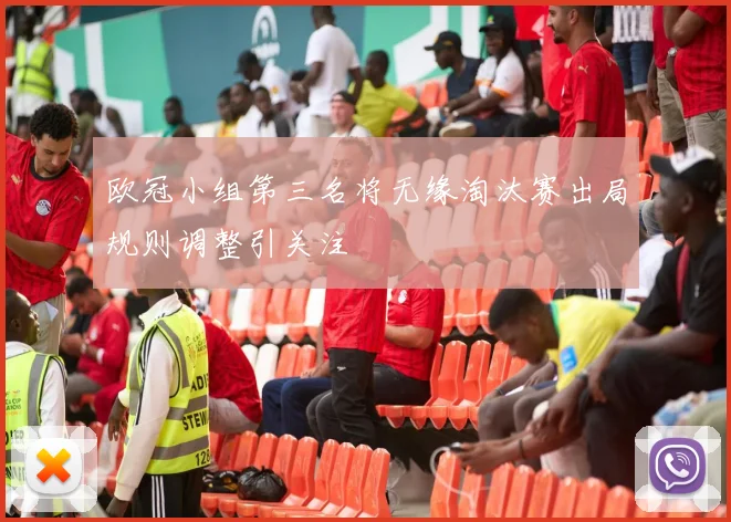 欧冠小组第三名将无缘淘汰赛出局规则调整引关注