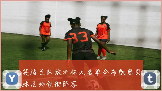 英格兰队欧洲杯大名单公布凯恩贝林厄姆领衔阵容