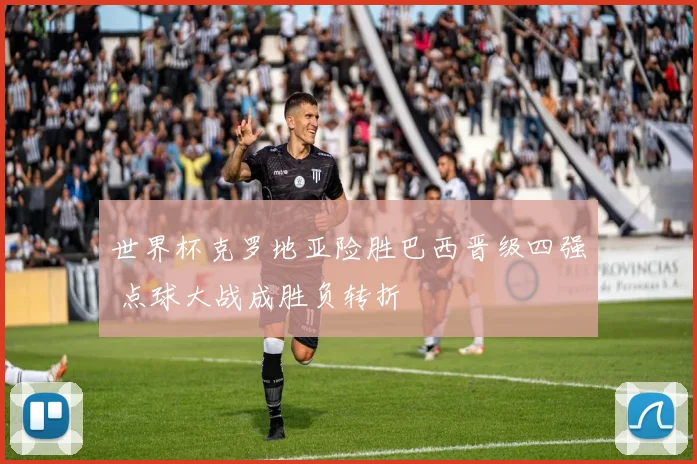 世界杯克罗地亚险胜巴西晋级四强 点球大战成胜负转折