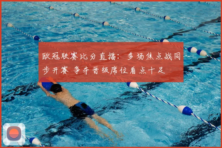 欧冠联赛比分直播：多场焦点战同步开赛 争夺晋级席位看点十足