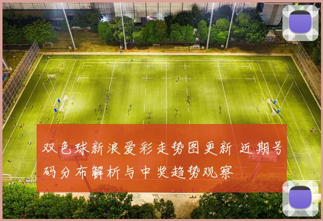 双色球新浪爱彩走势图更新 近期号码分布解析与中奖趋势观察