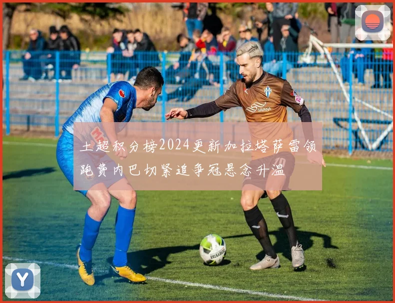 土超积分榜2024更新加拉塔萨雷领跑费内巴切紧追争冠悬念升温
