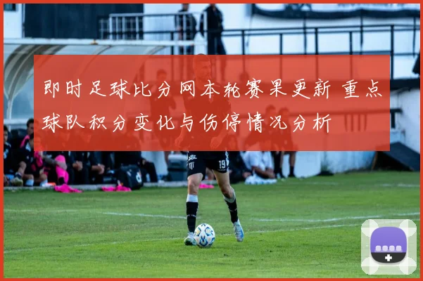 即时足球比分网本轮赛果更新 重点球队积分变化与伤停情况分析