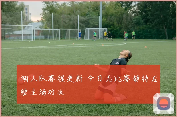 湖人队赛程更新 今日无比赛静待后续主场对决