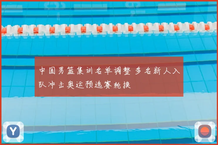 中国男篮集训名单调整 多名新人入队冲击奥运预选赛轮换