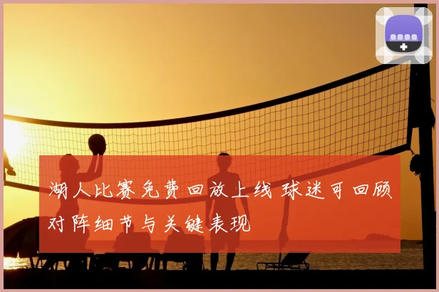 湖人比赛免费回放上线 球迷可回顾对阵细节与关键表现