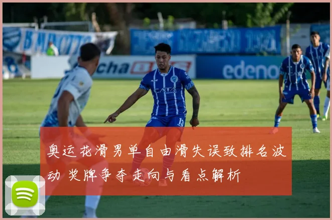 奥运花滑男单自由滑失误致排名波动 奖牌争夺走向与看点解析