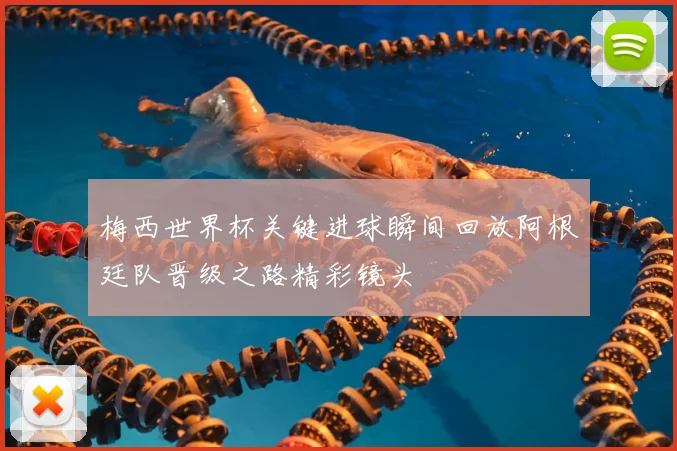 梅西世界杯关键进球瞬间回放阿根廷队晋级之路精彩镜头