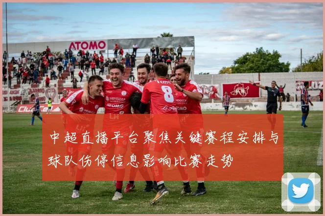 中超直播平台聚焦关键赛程安排与球队伤停信息影响比赛走势