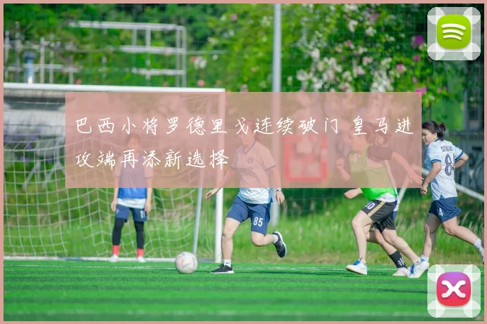 巴西小将罗德里戈连续破门 皇马进攻端再添新选择