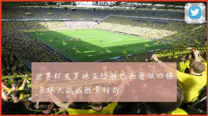 世界杯克罗地亚险胜巴西晋级四强 点球大战成胜负转折