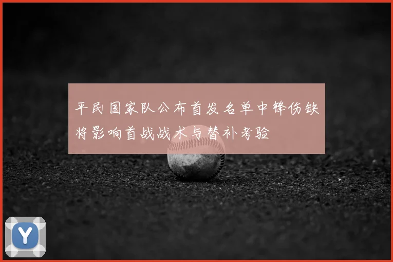平民国家队公布首发名单中锋伤缺将影响首战战术与替补考验