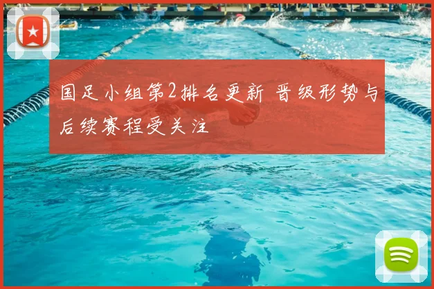 国足小组第2排名更新 晋级形势与后续赛程受关注