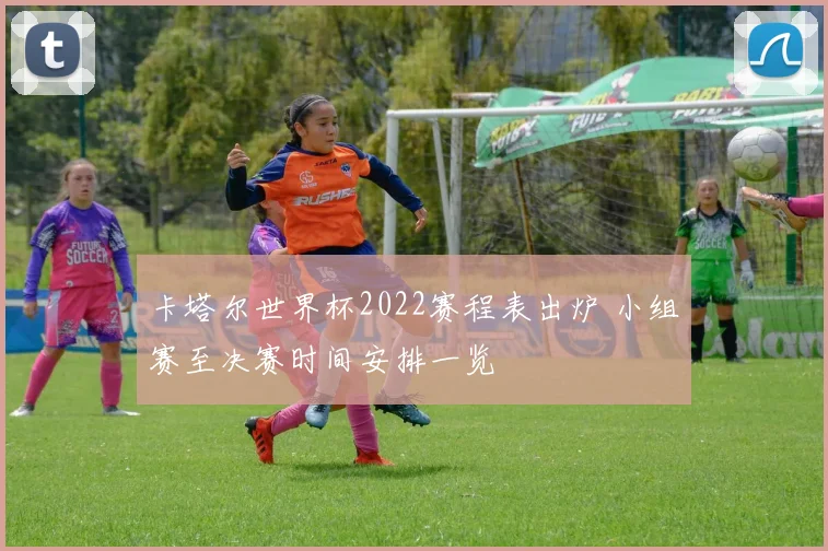 卡塔尔世界杯2022赛程表出炉 小组赛至决赛时间安排一览