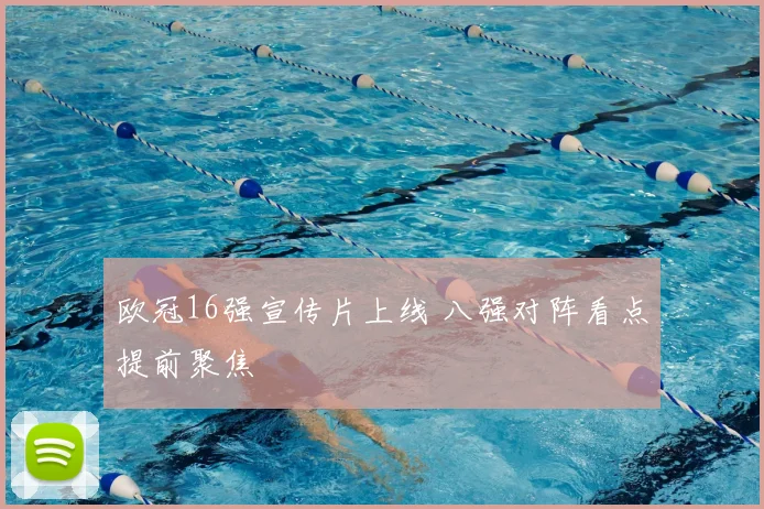 欧冠16强宣传片上线 八强对阵看点提前聚焦