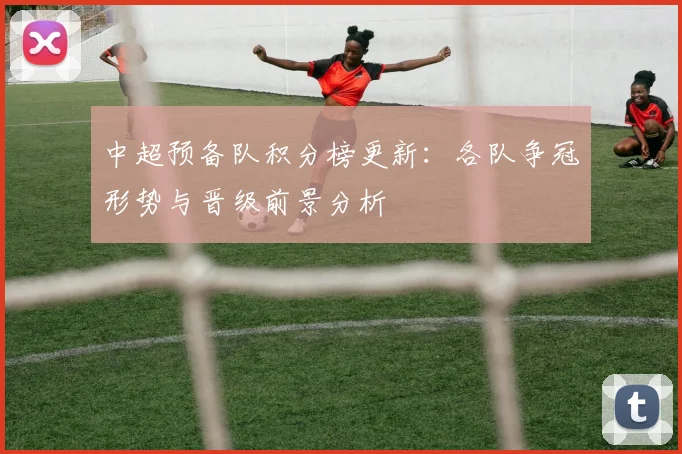 中超预备队积分榜更新：各队争冠形势与晋级前景分析