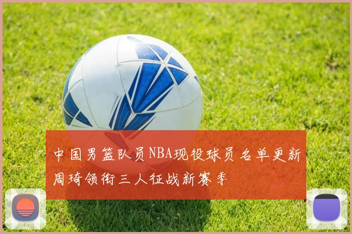 中国男篮队员NBA现役球员名单更新周琦领衔三人征战新赛季