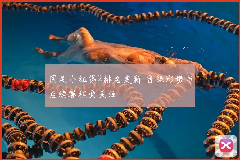 国足小组第2排名更新 晋级形势与后续赛程受关注