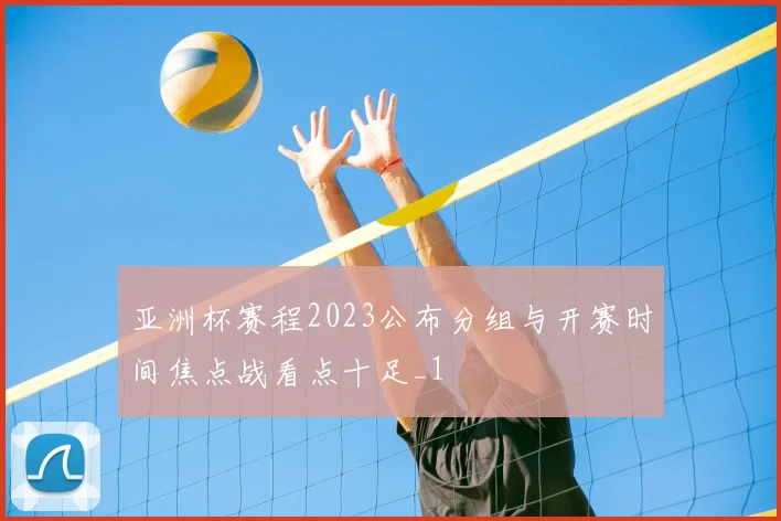 亚洲杯赛程2023公布分组与开赛时间焦点战看点十足_1