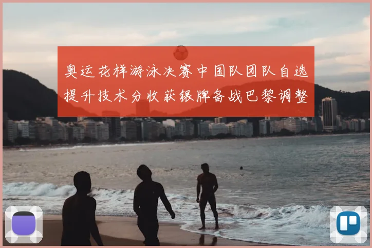 奥运花样游泳决赛中国队团队自选提升技术分收获银牌备战巴黎调整阵容