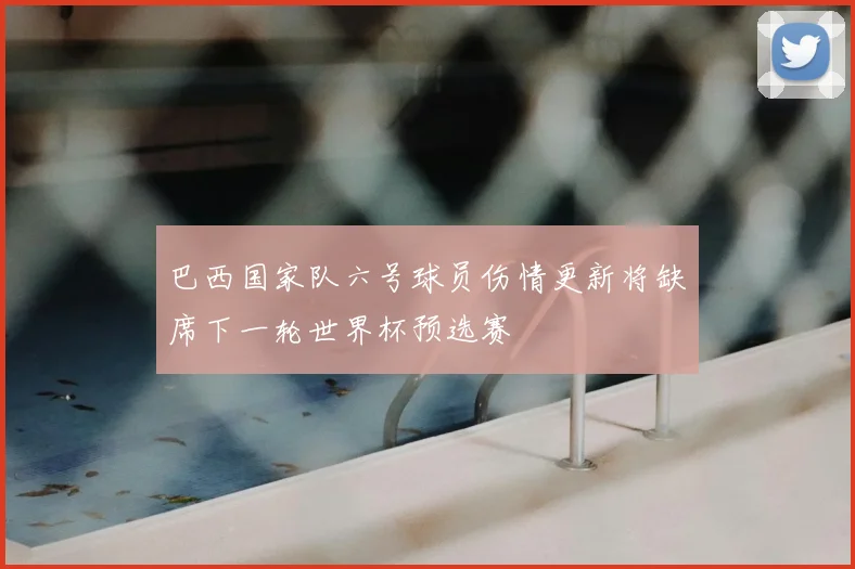 巴西国家队六号球员伤情更新将缺席下一轮世界杯预选赛